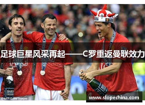足球巨星风采再起——C罗重返曼联效力