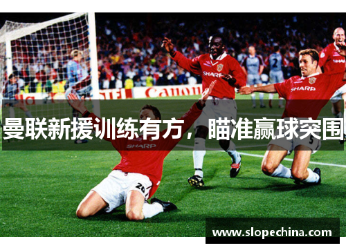 曼联新援训练有方，瞄准赢球突围