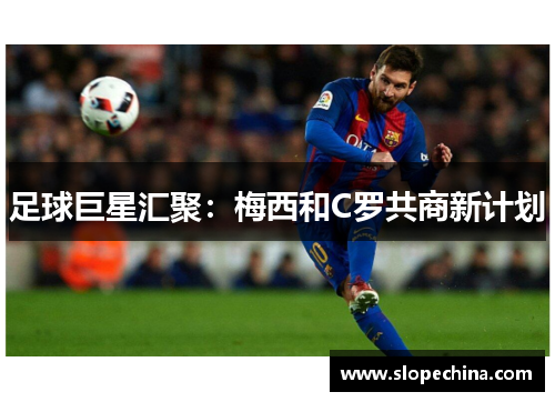 足球巨星汇聚：梅西和C罗共商新计划